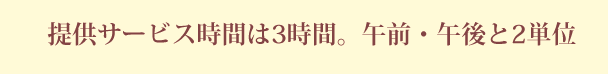 提供サービス時間は3時間。午前・午後と2単位